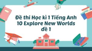 Đề thi Học kì 1 Tiếng Anh 10 Explore New Worlds đề 1